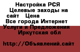 Настройка РСЯ. Целевые заходы на сайт › Цена ­ 5000-10000 - Все города Интернет » Услуги и Предложения   . Иркутская обл.